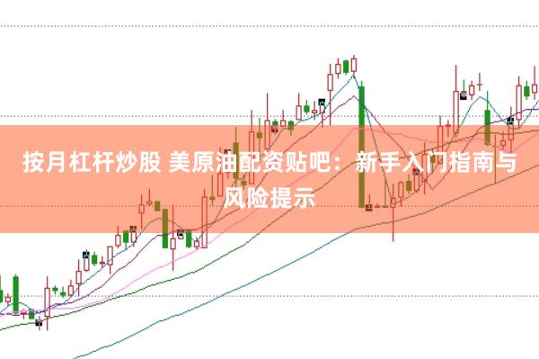 按月杠杆炒股 美原油配资贴吧：新手入门指南与风险提示