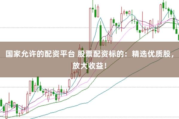 国家允许的配资平台 股票配资标的：精选优质股，放大收益！