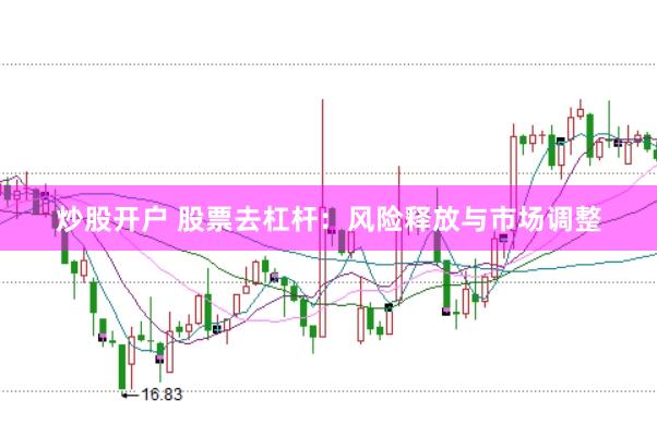 炒股开户 股票去杠杆：风险释放与市场调整