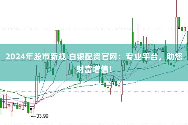 2024年股市新规 白银配资官网：专业平台，助您财富增值！