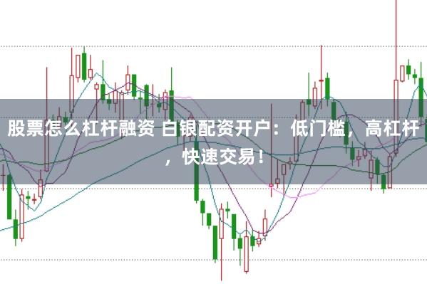 股票怎么杠杆融资 白银配资开户：低门槛，高杠杆，快速交易！