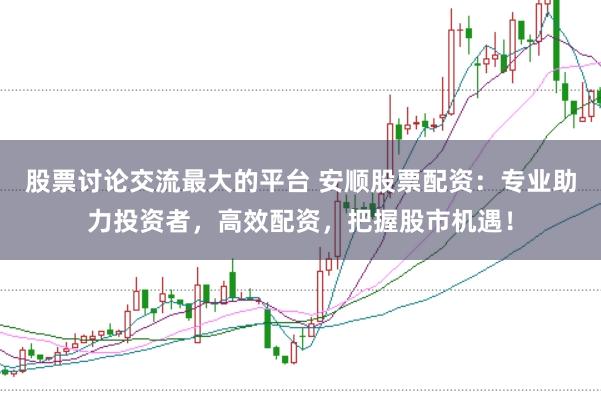 股票讨论交流最大的平台 安顺股票配资：专业助力投资者，高效配资，把握股市机遇！