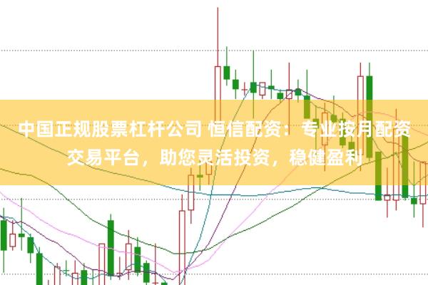 中国正规股票杠杆公司 恒信配资：专业按月配资交易平台，助您灵活投资，稳健盈利