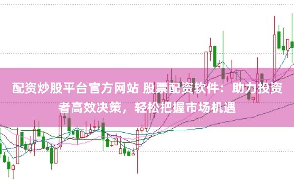 配资炒股平台官方网站 股票配资软件：助力投资者高效决策，轻松把握市场机遇