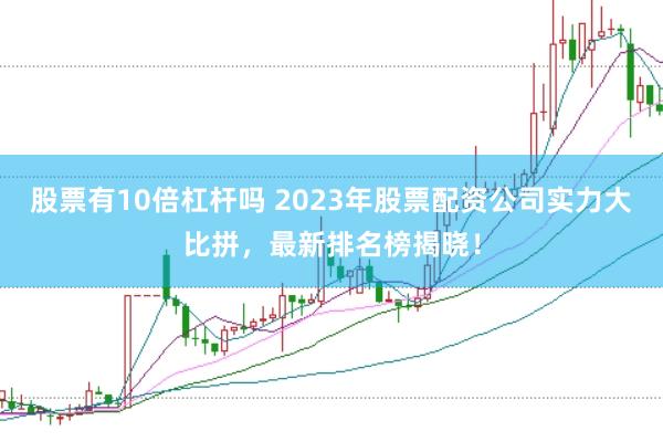 股票有10倍杠杆吗 2023年股票配资公司实力大比拼，最新排名榜揭晓！