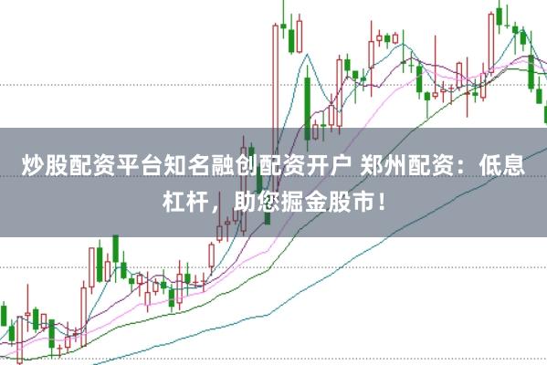炒股配资平台知名融创配资开户 郑州配资：低息杠杆，助您掘金股市！