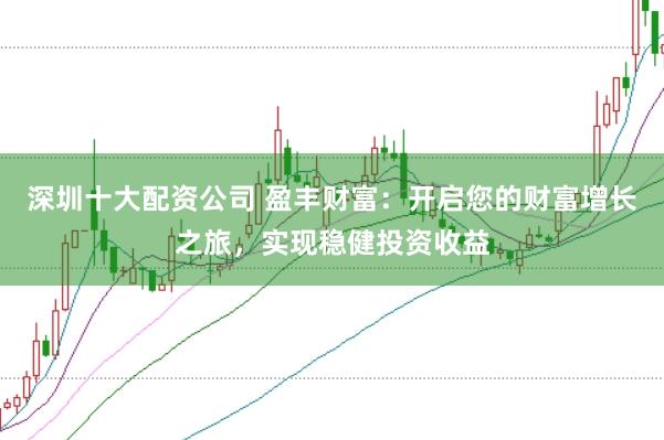 深圳十大配资公司 盈丰财富：开启您的财富增长之旅，实现稳健投资收益