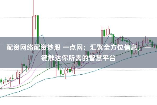 配资网络配资炒股 一点网：汇聚全方位信息，一键触达你所需的智慧平台