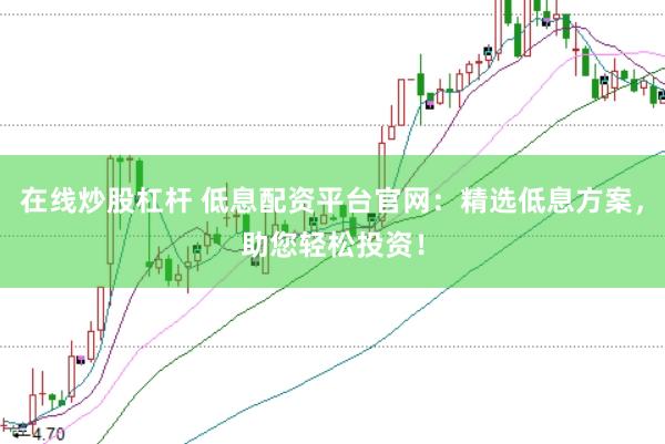 在线炒股杠杆 低息配资平台官网：精选低息方案，助您轻松投资！