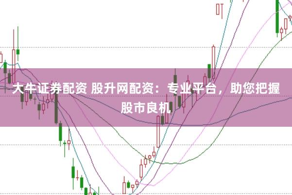 大牛证券配资 股升网配资：专业平台，助您把握股市良机