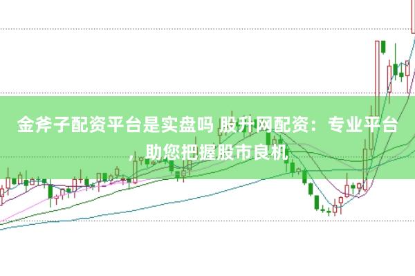 金斧子配资平台是实盘吗 股升网配资：专业平台，助您把握股市良机