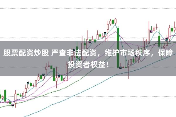 股票配资炒股 严查非法配资，维护市场秩序，保障投资者权益！