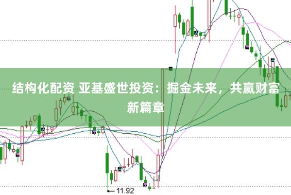 结构化配资 亚基盛世投资：掘金未来，共赢财富新篇章