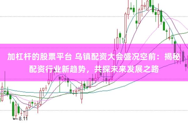 加杠杆的股票平台 乌镇配资大会盛况空前：揭秘配资行业新趋势，共探未来发展之路