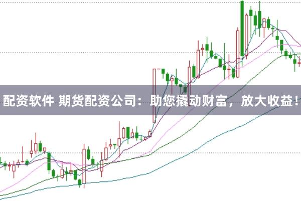 配资软件 期货配资公司：助您撬动财富，放大收益！