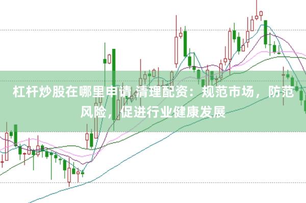 杠杆炒股在哪里申请 清理配资：规范市场，防范风险，促进行业健康发展