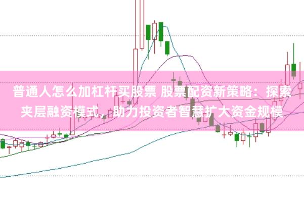 普通人怎么加杠杆买股票 股票配资新策略：探索夹层融资模式，助力投资者智慧扩大资金规模