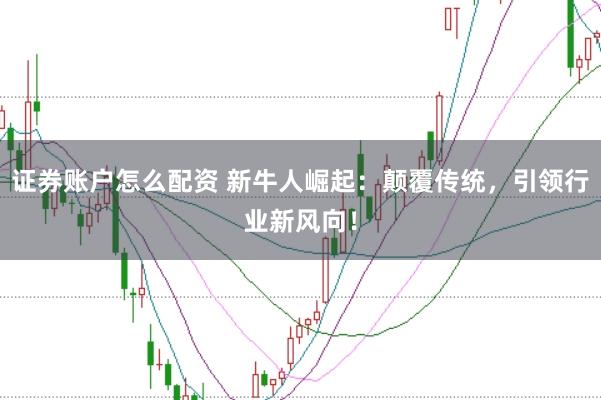 证券账户怎么配资 新牛人崛起：颠覆传统，引领行业新风向！