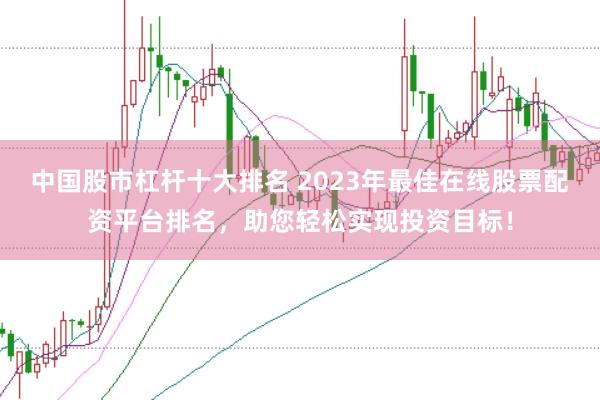 中国股市杠杆十大排名 2023年最佳在线股票配资平台排名，助您轻松实现投资目标！