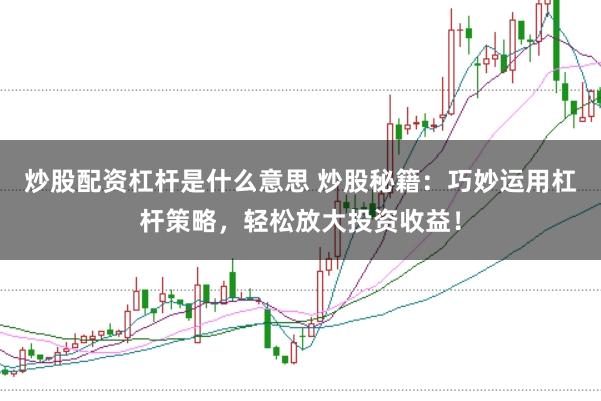 炒股配资杠杆是什么意思 炒股秘籍：巧妙运用杠杆策略，轻松放大投资收益！