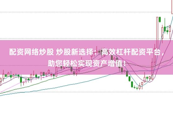 配资网络炒股 炒股新选择：高效杠杆配资平台，助您轻松实现资产增值！