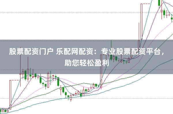 股票配资门户 乐配网配资：专业股票配资平台，助您轻松盈利