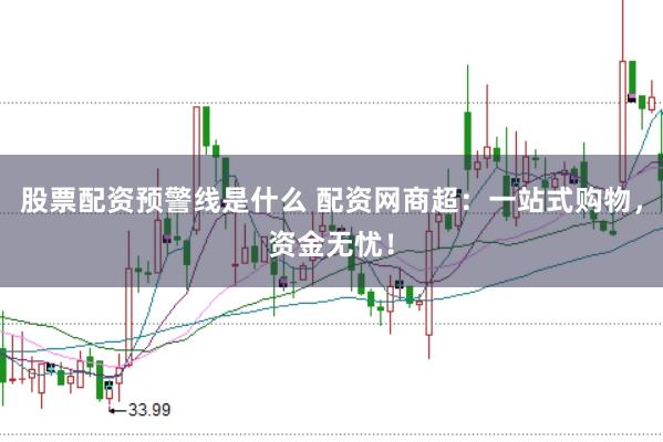 股票配资预警线是什么 配资网商超：一站式购物，资金无忧！