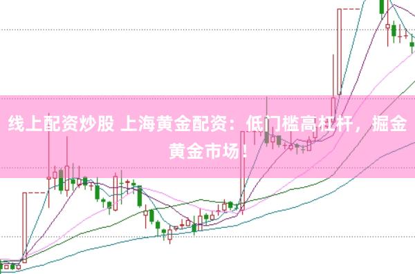 线上配资炒股 上海黄金配资：低门槛高杠杆，掘金黄金市场！