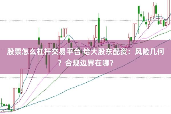 股票怎么杠杆交易平台 给大股东配资：风险几何？合规边界在哪？