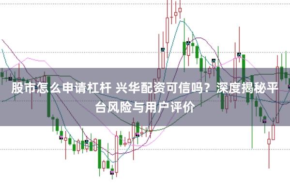 股市怎么申请杠杆 兴华配资可信吗？深度揭秘平台风险与用户评价