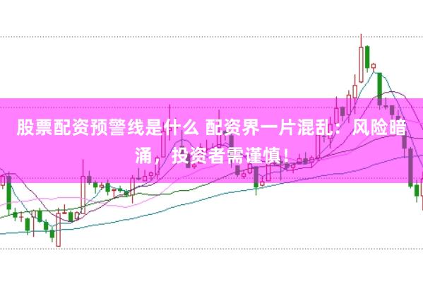 股票配资预警线是什么 配资界一片混乱：风险暗涌，投资者需谨慎！