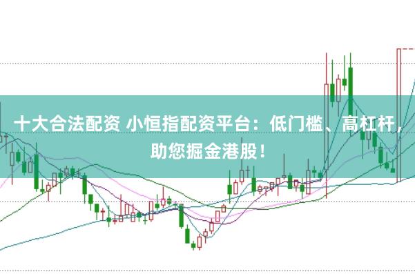 十大合法配资 小恒指配资平台：低门槛、高杠杆，助您掘金港股！