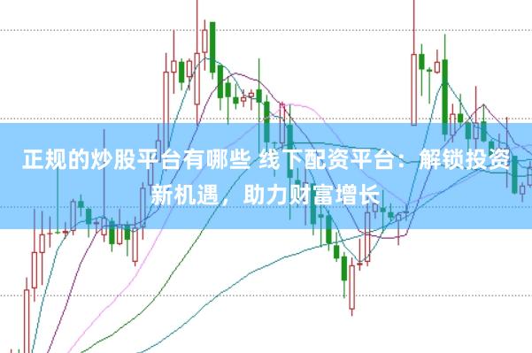 正规的炒股平台有哪些 线下配资平台：解锁投资新机遇，助力财富增长