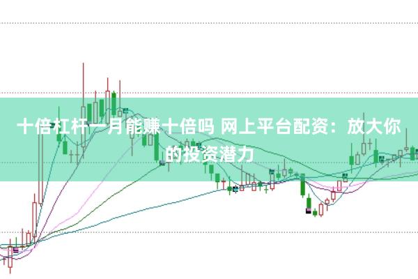 十倍杠杆一月能赚十倍吗 网上平台配资：放大你的投资潜力