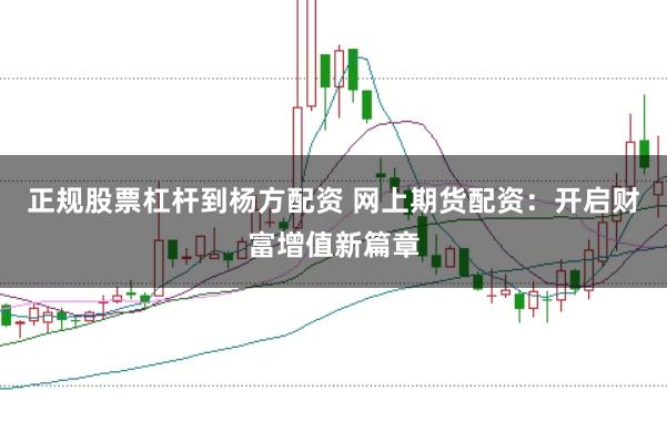 正规股票杠杆到杨方配资 网上期货配资：开启财富增值新篇章