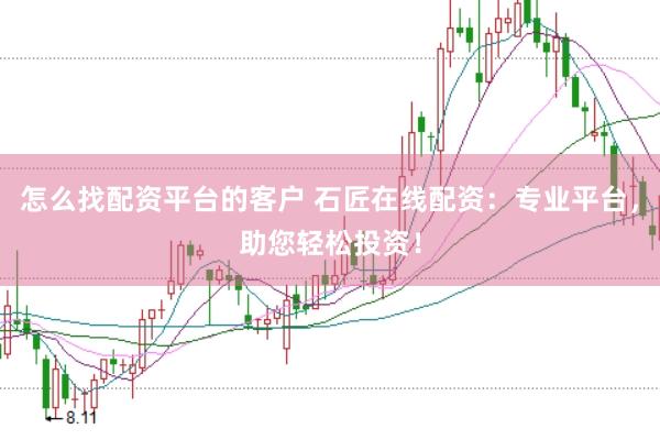 怎么找配资平台的客户 石匠在线配资：专业平台，助您轻松投资！