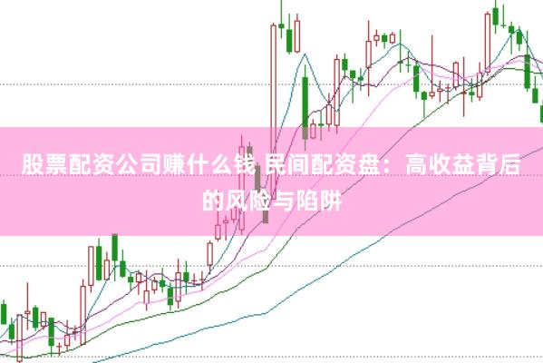 股票配资公司赚什么钱 民间配资盘：高收益背后的风险与陷阱