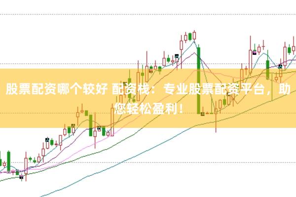 股票配资哪个较好 配资栈：专业股票配资平台，助您轻松盈利！