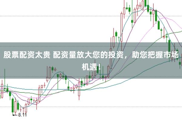 股票配资太贵 配资量放大您的投资，助您把握市场机遇！