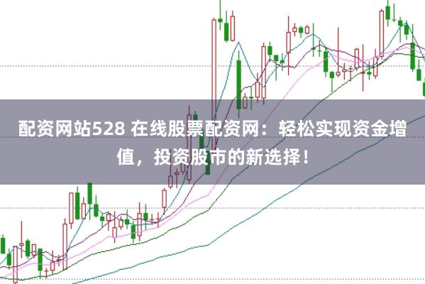 配资网站528 在线股票配资网：轻松实现资金增值，投资股市的新选择！