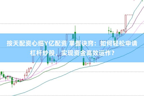 按天配资心细Y亿配资 掌握诀窍：如何轻松申请杠杆炒股，实现资金高效运作？