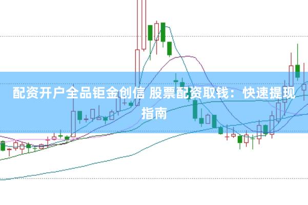 配资开户全品钜金创信 股票配资取钱：快速提现指南