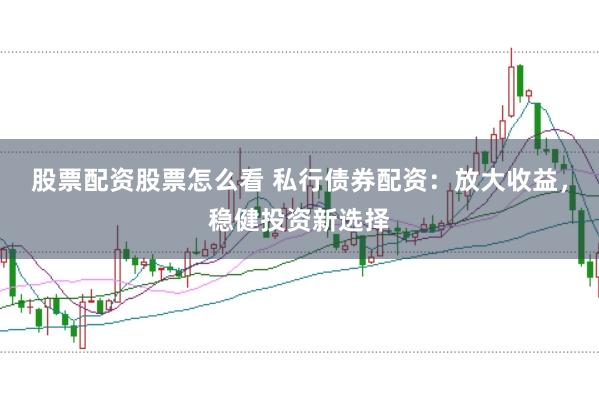 股票配资股票怎么看 私行债券配资：放大收益，稳健投资新选择