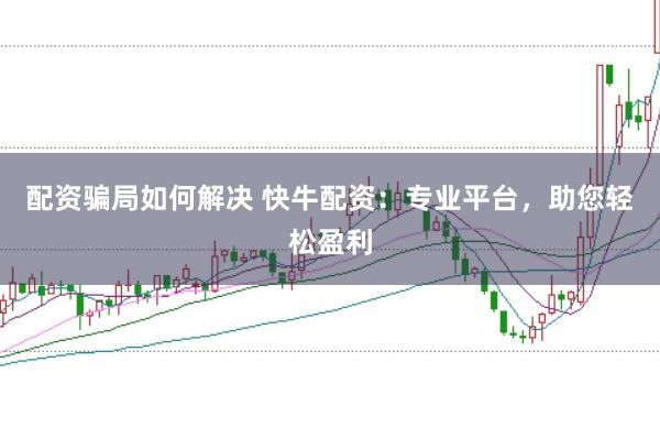 配资骗局如何解决 快牛配资：专业平台，助您轻松盈利