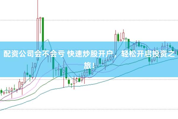 配资公司会不会亏 快速炒股开户，轻松开启投资之旅！