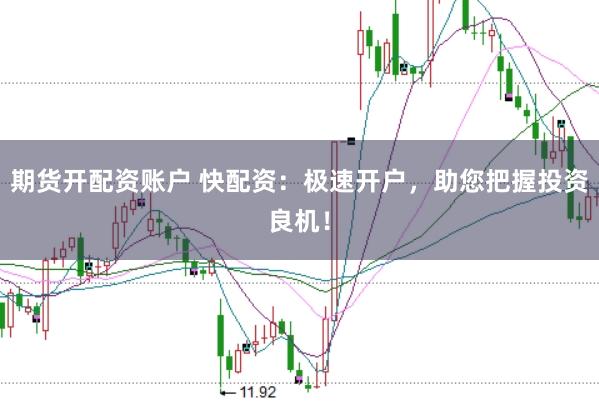 期货开配资账户 快配资：极速开户，助您把握投资良机！