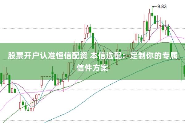 股票开户认准恒信配资 本信选配：定制你的专属信件方案