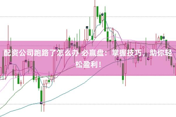 配资公司跑路了怎么办 必赢盘：掌握技巧，助你轻松盈利！