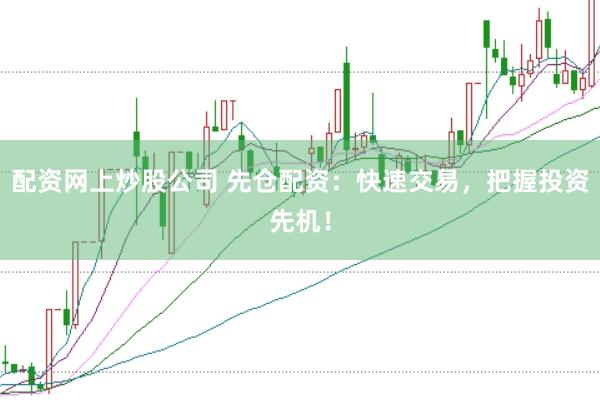 配资网上炒股公司 先仓配资：快速交易，把握投资先机！