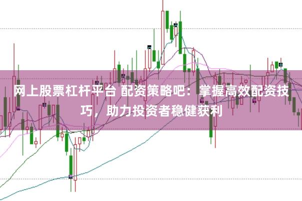 网上股票杠杆平台 配资策略吧：掌握高效配资技巧，助力投资者稳健获利